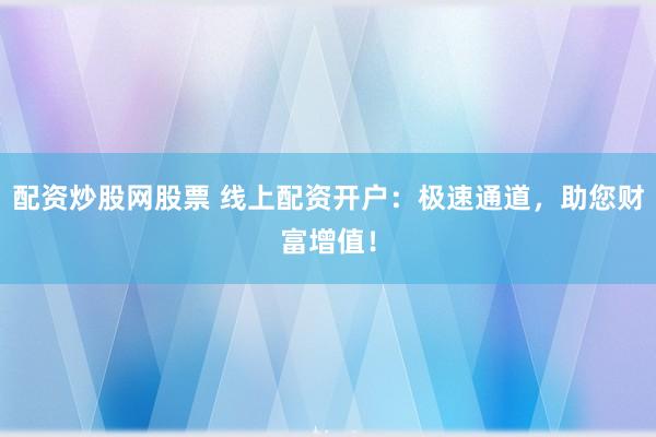 配资炒股网股票 线上配资开户：极速通道，助您财富增值！