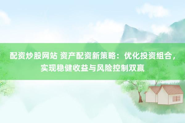 配资炒股网站 资产配资新策略：优化投资组合，实现稳健收益与风险控制双赢