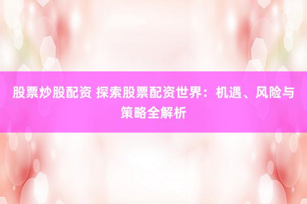 股票炒股配资 探索股票配资世界：机遇、风险与策略全解析