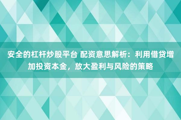 安全的杠杆炒股平台 配资意思解析：利用借贷增加投资本金，放大盈利与风险的策略