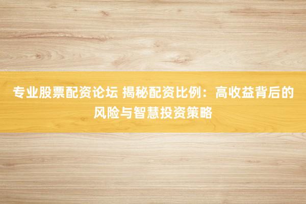 专业股票配资论坛 揭秘配资比例：高收益背后的风险与智慧投资策略
