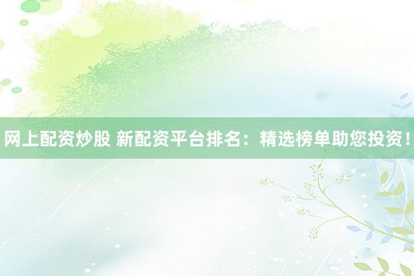 网上配资炒股 新配资平台排名：精选榜单助您投资！