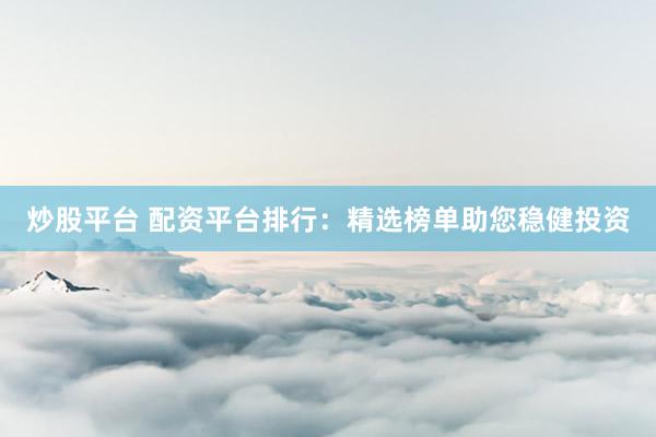 炒股平台 配资平台排行：精选榜单助您稳健投资