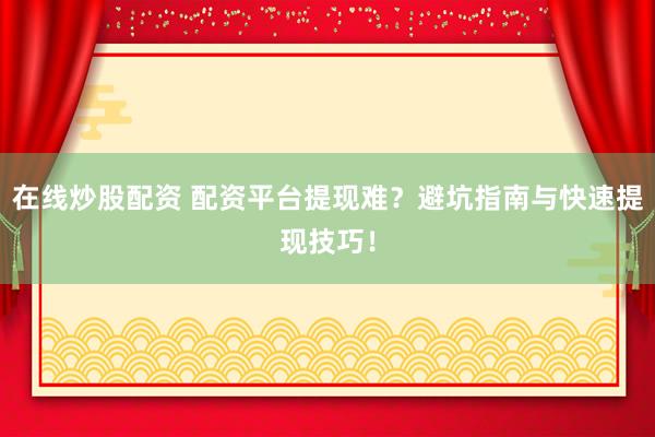 在线炒股配资 配资平台提现难？避坑指南与快速提现技巧！