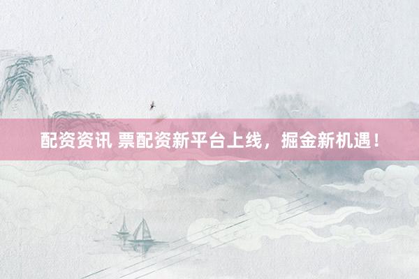 配资资讯 票配资新平台上线，掘金新机遇！