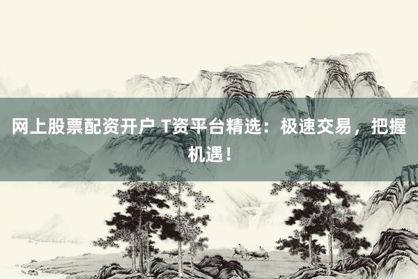 网上股票配资开户 T资平台精选：极速交易，把握机遇！