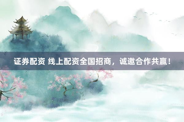 证券配资 线上配资全国招商，诚邀合作共赢！