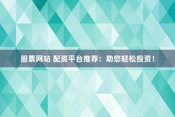 股票网站 配资平台推荐：助您轻松投资！