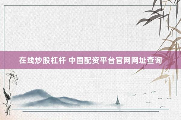 在线炒股杠杆 中国配资平台官网网址查询