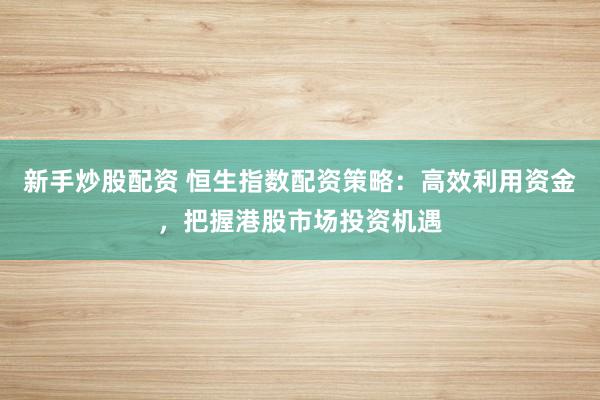 新手炒股配资 恒生指数配资策略：高效利用资金，把握港股市场投资机遇