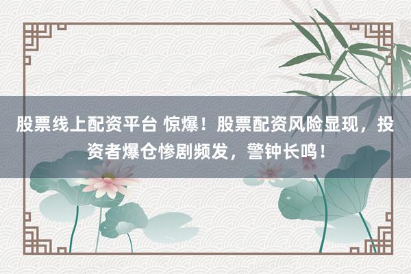 股票线上配资平台 惊爆！股票配资风险显现，投资者爆仓惨剧频发，警钟长鸣！