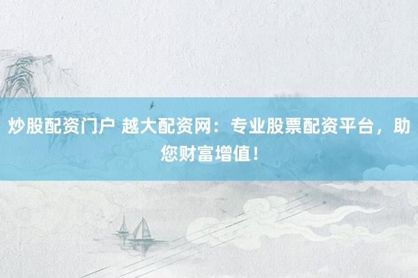 炒股配资门户 越大配资网:专业股票配资平台,助您财富增值!