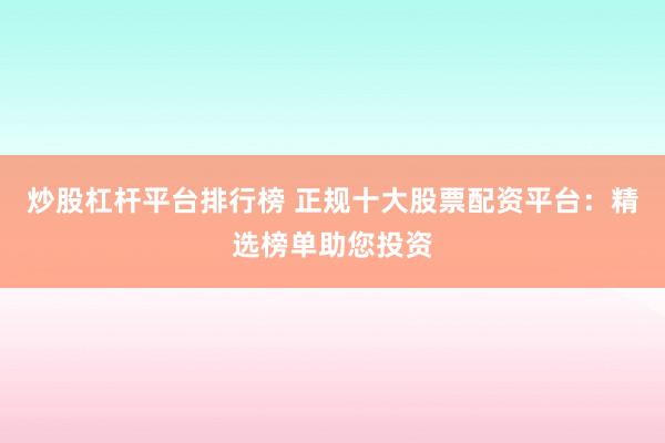 炒股杠杆平台排行榜 正规十大股票配资平台:精选榜单助您投资