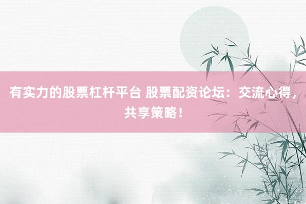 有实力的股票杠杆平台 股票配资论坛:交流心得,共享策略!