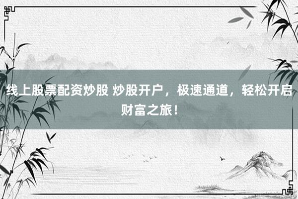 线上股票配资炒股 炒股开户，极速通道，轻松开启财富之旅！