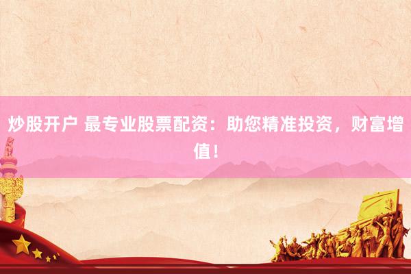 炒股开户 最专业股票配资：助您精准投资，财富增值！