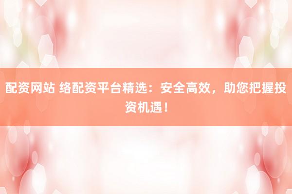 配资网站 络配资平台精选：安全高效，助您把握投资机遇！
