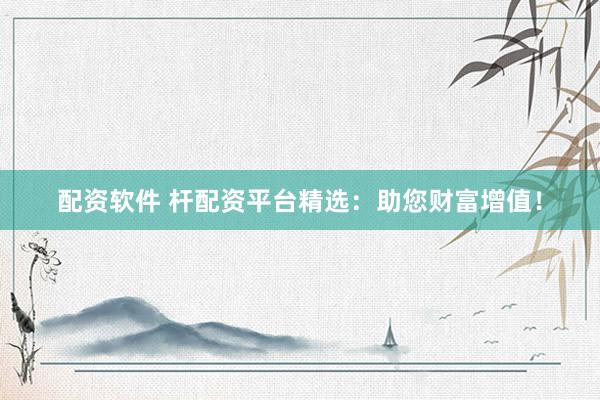 配资软件 杆配资平台精选：助您财富增值！
