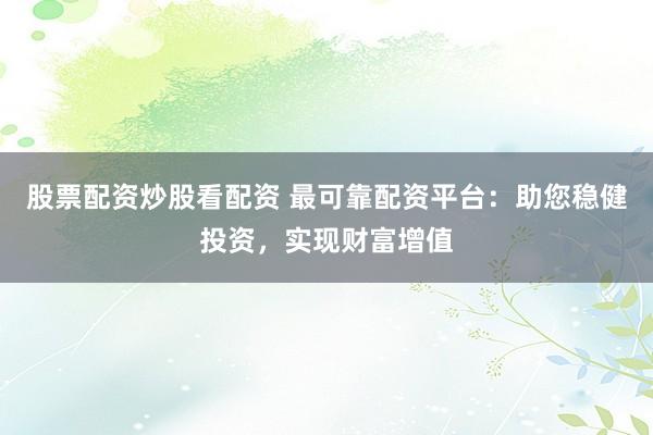 股票配资炒股看配资 最可靠配资平台:助您稳健投资,实现财富增值