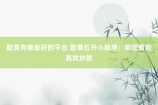 配资有哪些好的平台 股票杠杆小程序：助您智能高效炒股