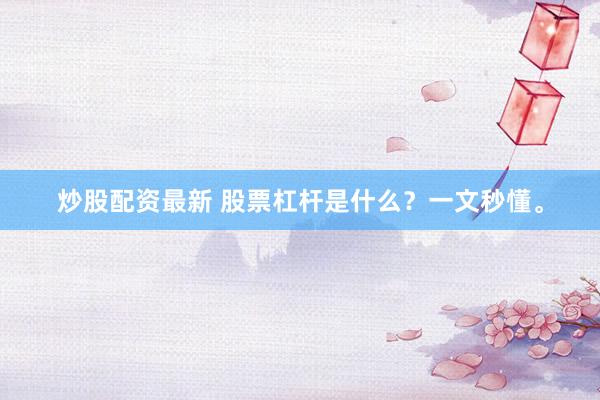 炒股配资最新 股票杠杆是什么？一文秒懂。