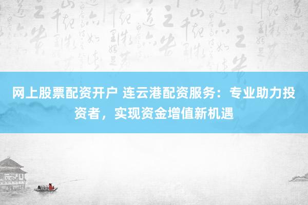 网上股票配资开户 连云港配资服务:专业助力投资者,实现资金增值新机遇
