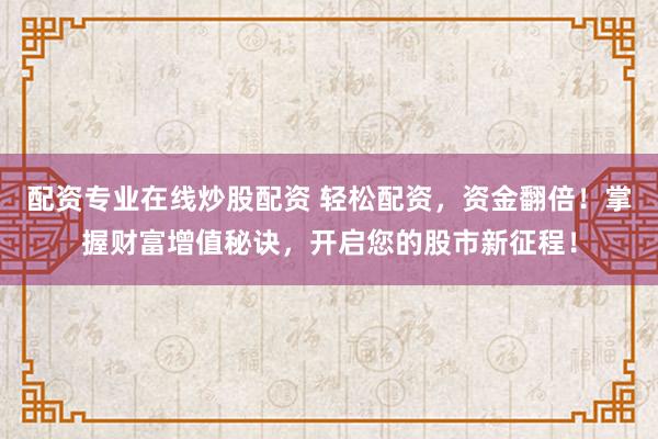配资专业在线炒股配资 轻松配资，资金翻倍！掌握财富增值秘诀，开启您的股市新征程！