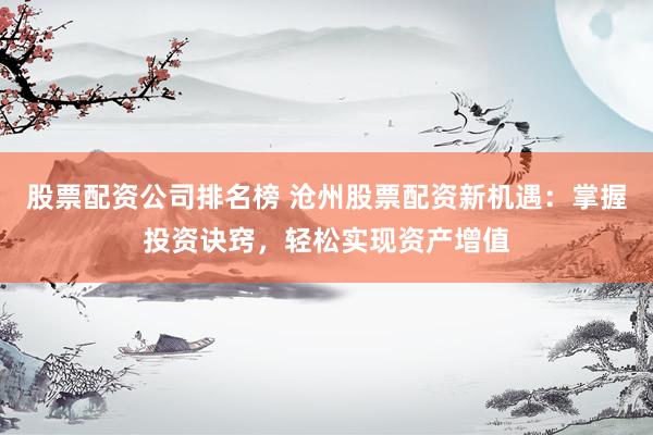 股票配资公司排名榜 沧州股票配资新机遇:掌握投资诀窍,轻松实现资产增值