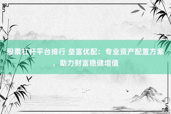 股票杠杆平台排行 垒富优配:专业资产配置方案,助力财富稳健增值