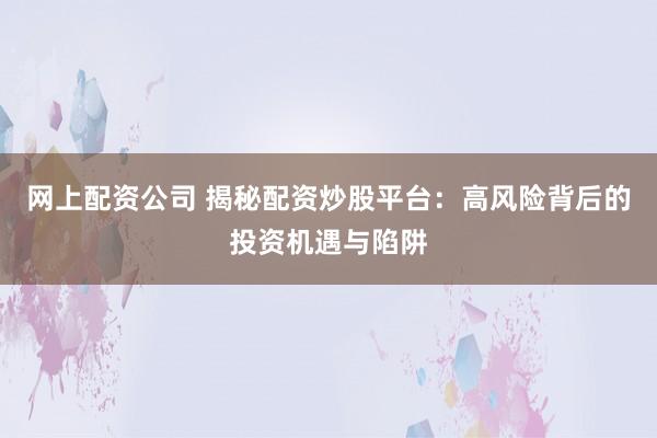 网上配资公司 揭秘配资炒股平台：高风险背后的投资机遇与陷阱