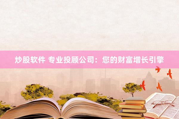 炒股软件 专业投顾公司:您的财富增长引擎