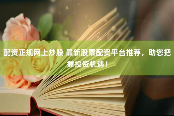 配资正规网上炒股 最新股票配资平台推荐，助您把握投资机遇！