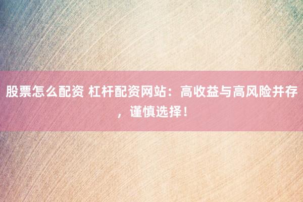 股票怎么配资 杠杆配资网站:高收益与高风险并存,谨慎选择!