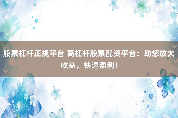 股票杠杆正规平台 高杠杆股票配资平台:助您放大收益,快速盈利!