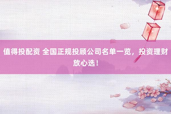 值得投配资 全国正规投顾公司名单一览，投资理财放心选！