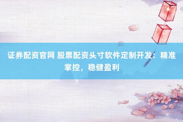 证券配资官网 股票配资头寸软件定制开发:精准掌控,稳健盈利