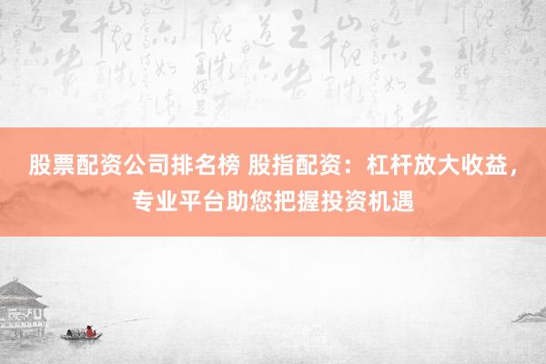 股票配资公司排名榜 股指配资：杠杆放大收益，专业平台助您把握投资机遇
