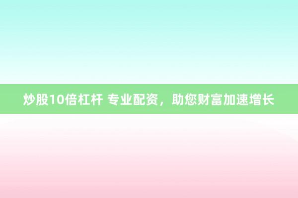炒股10倍杠杆 专业配资,助您财富加速增长