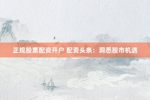 正规股票配资开户 配资头条:洞悉股市机遇