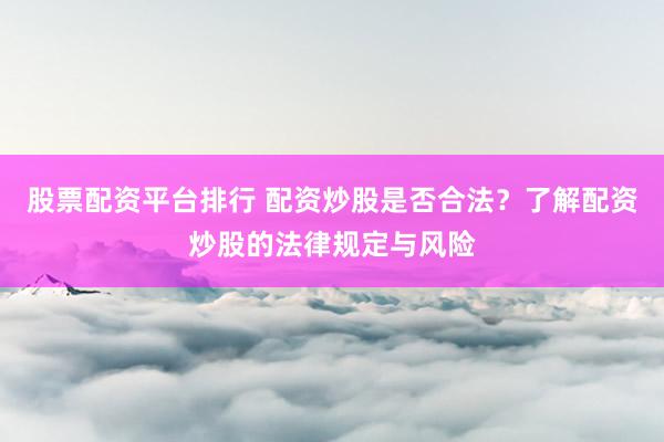 股票配资平台排行 配资炒股是否合法?了解配资炒股的法律规定与风险