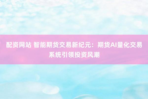配资网站 智能期货交易新纪元：期货AI量化交易系统引领投资风潮