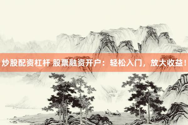 炒股配资杠杆 股票融资开户：轻松入门，放大收益！