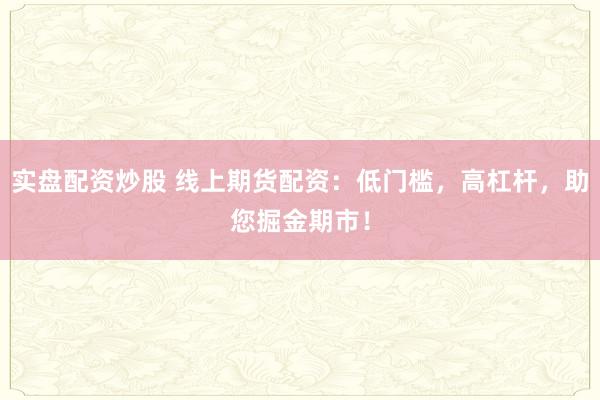 实盘配资炒股 线上期货配资：低门槛，高杠杆，助您掘金期市！