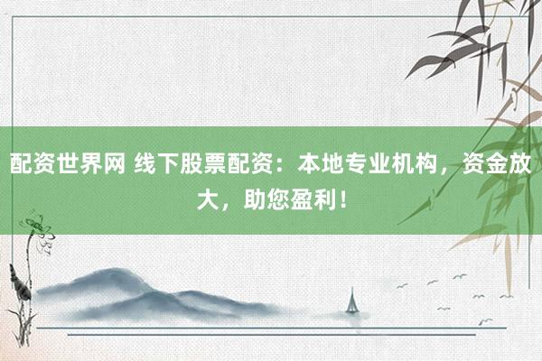 配资世界网 线下股票配资:本地专业机构,资金放大,助您盈利!