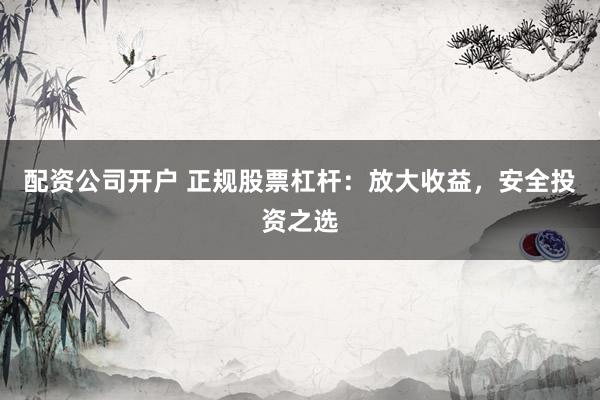 配资公司开户 正规股票杠杆：放大收益，安全投资之选