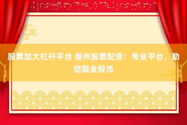 股票加大杠杆平台 滁州股票配资：专业平台，助您掘金股市