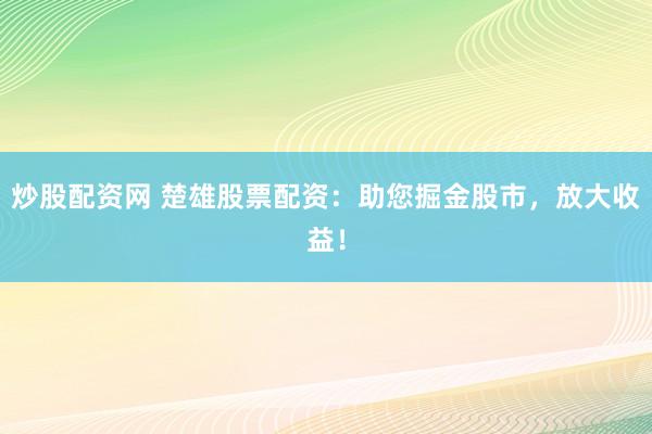 炒股配资网 楚雄股票配资：助您掘金股市，放大收益！