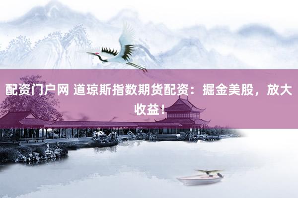 配资门户网 道琼斯指数期货配资：掘金美股，放大收益！