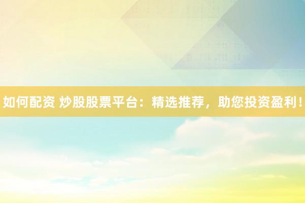 如何配资 炒股股票平台:精选推荐,助您投资盈利!