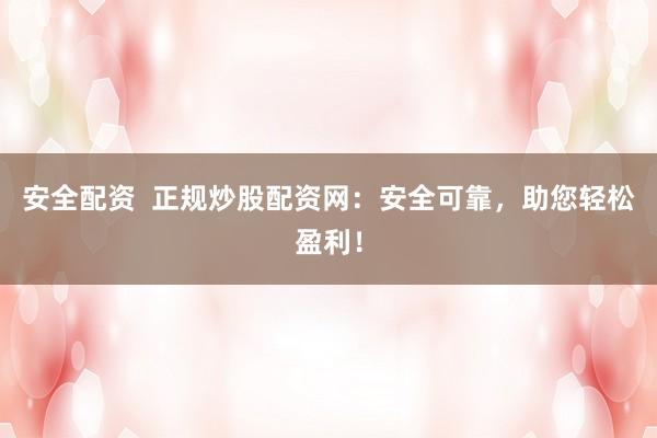 安全配资  正规炒股配资网：安全可靠，助您轻松盈利！